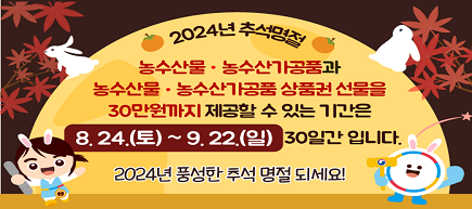 2024 추석명절 농수산물·농수산가공품과 농수산물·농수산가공품 상품권 선물을 30만원까지 제공할 수 있는 기간은 8.24.(토)~9.22.(일) 30일간 입니다. 2024년 풍성한 추석 명절 되세요!