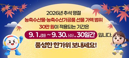 2026년 추석명절 농축수산물·농축수산가공품 선물 가액 범위 30만 원이 적용되는 기간은 9.1.(화) ~ 9.30.(수).30일간입니다. 풍성한 한가위 보내세요!